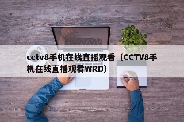 cctv8手机在线直播观看（CCTV8手机在线直播观看WRD）